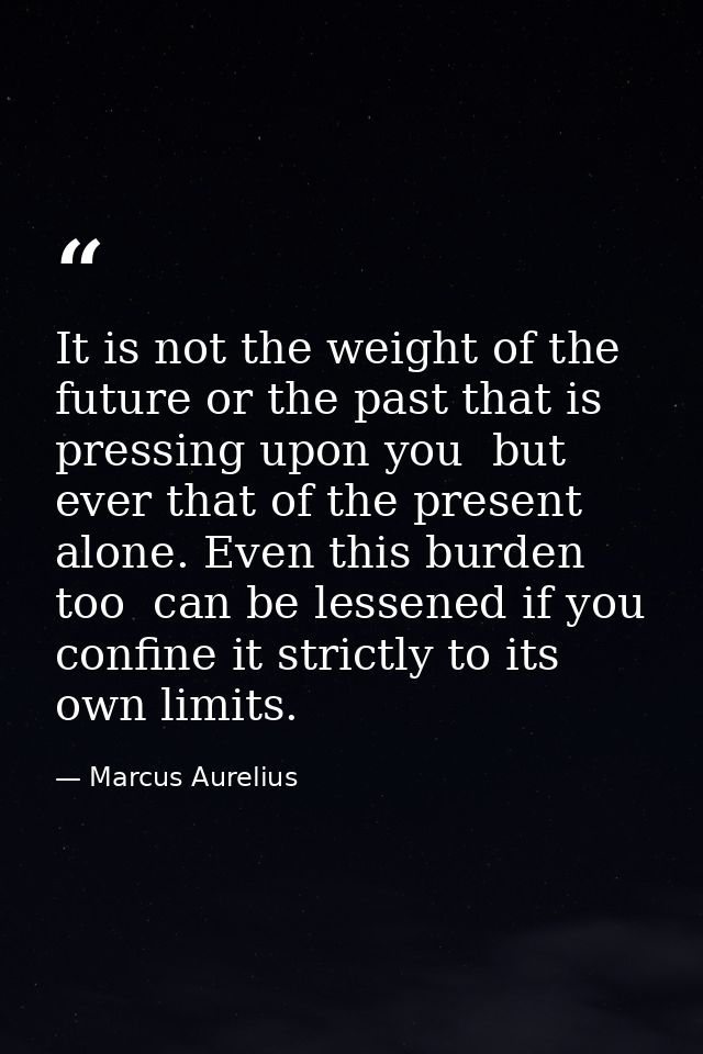 It is not the weight of the future or the past that is pressing upon you  but ever that of the present alone. Even this  — Marcus Aurelius