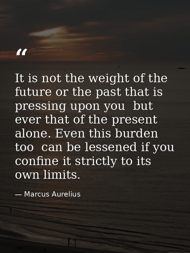 It is not the weight of the future or the past that is pressing upon you  but ever that of the present alone. Even this  — Marcus Aurelius