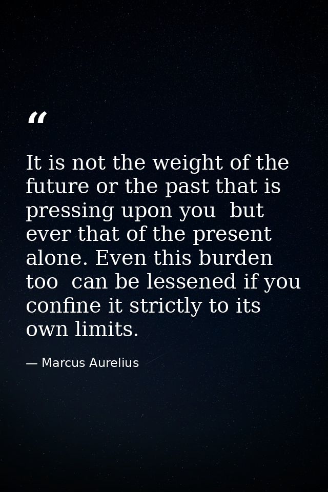 It is not the weight of the future or the past that is pressing upon you  but ever that of the present alone. Even this  — Marcus Aurelius