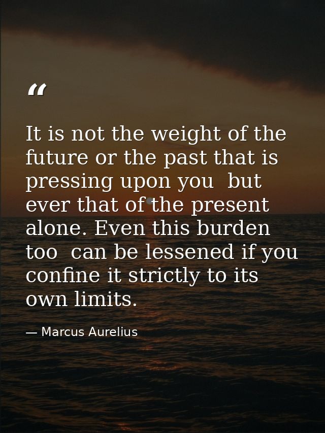 It is not the weight of the future or the past that is pressing upon you  but ever that of the present alone. Even this  — Marcus Aurelius