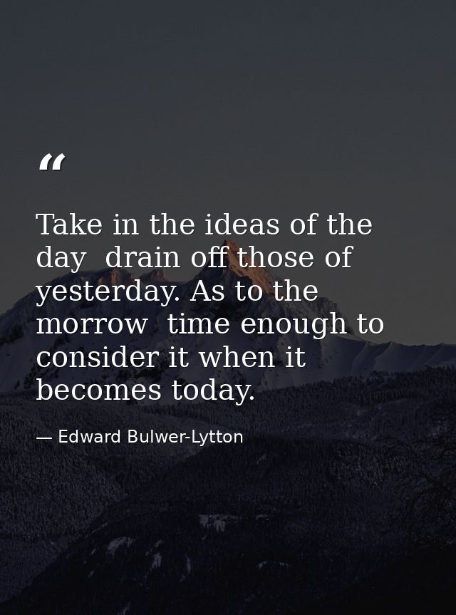 Take in the ideas of the day  drain off those of yesterday. As to the morrow  time enough to consider it when it becomes — Edward Bulwer-Lytton