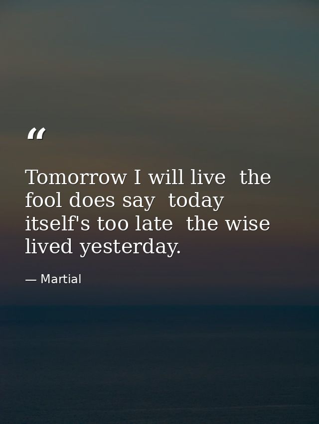 Tomorrow I will live  the fool does say  today itself's too late  the wise lived yesterday. — Martial