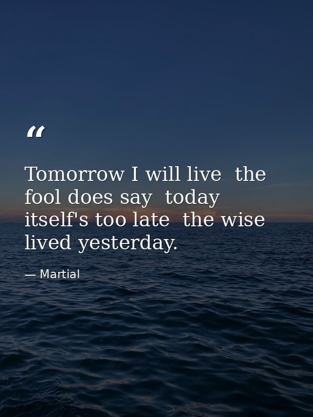 Tomorrow I will live  the fool does say  today itself's too late  the wise lived yesterday. — Martial