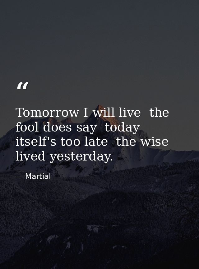 Tomorrow I will live  the fool does say  today itself's too late  the wise lived yesterday. — Martial