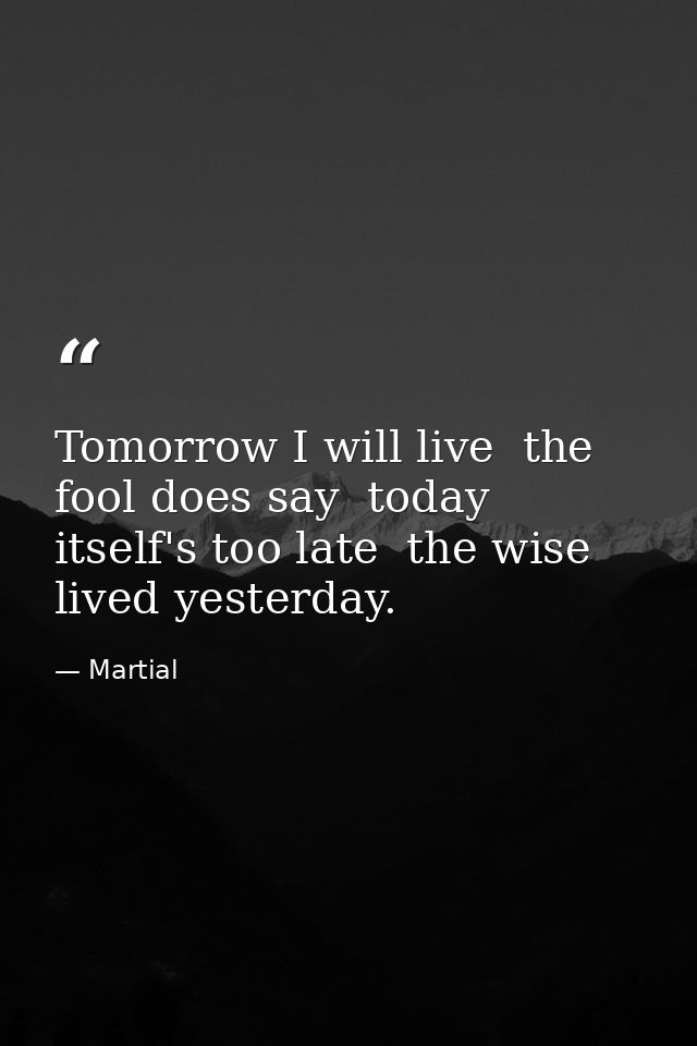 Tomorrow I will live  the fool does say  today itself's too late  the wise lived yesterday. — Martial