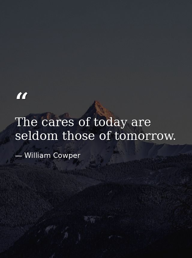 The cares of today are seldom those of tomorrow. — William Cowper