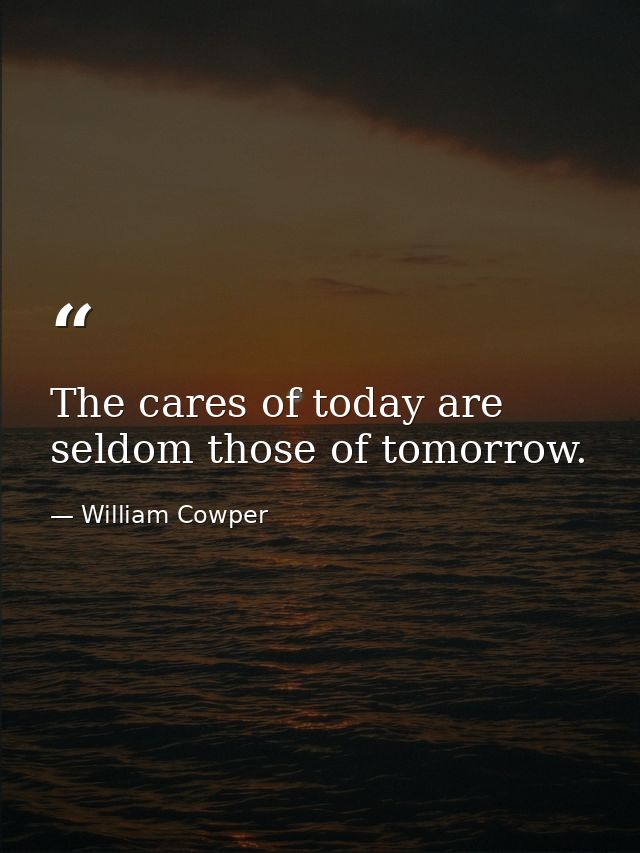 The cares of today are seldom those of tomorrow. — William Cowper