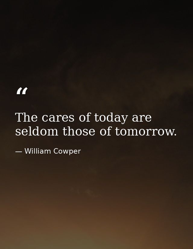 The cares of today are seldom those of tomorrow. — William Cowper