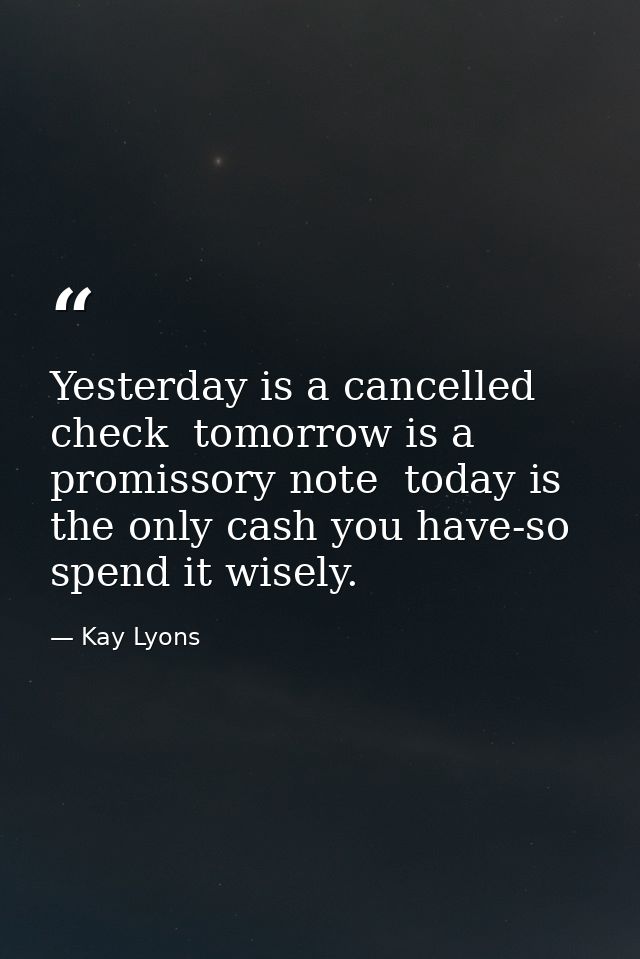 Yesterday is a cancelled check  tomorrow is a promissory note  today is the only cash you have-so spend it wisely. — Kay Lyons