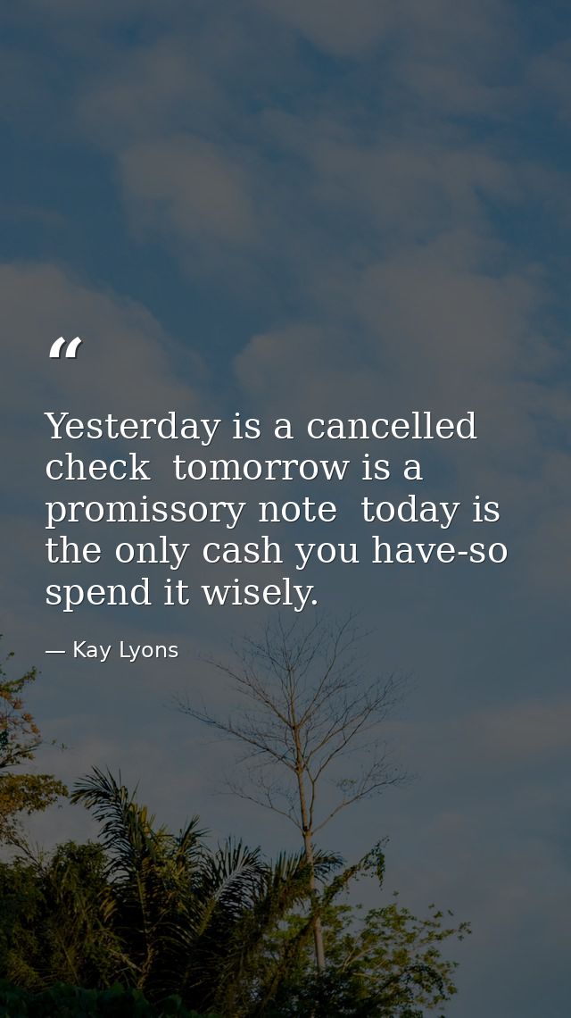 Yesterday is a cancelled check  tomorrow is a promissory note  today is the only cash you have-so spend it wisely. — Kay Lyons