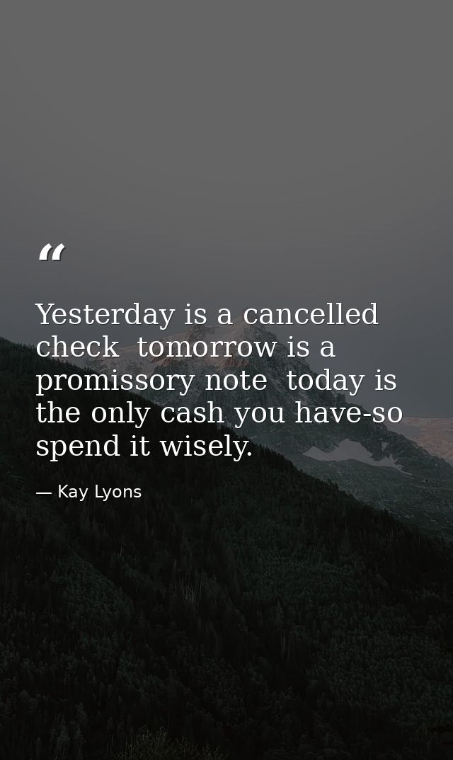 Yesterday is a cancelled check  tomorrow is a promissory note  today is the only cash you have-so spend it wisely. — Kay Lyons
