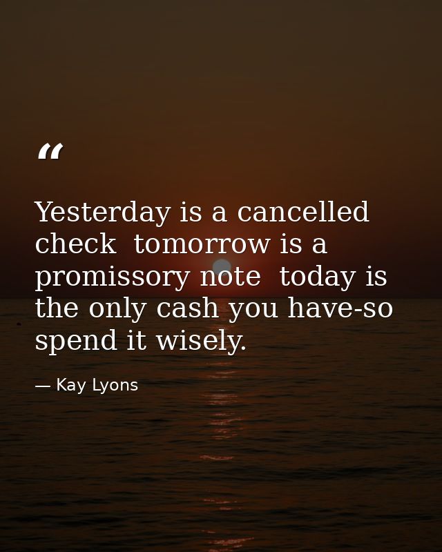 Yesterday is a cancelled check  tomorrow is a promissory note  today is the only cash you have-so spend it wisely. — Kay Lyons