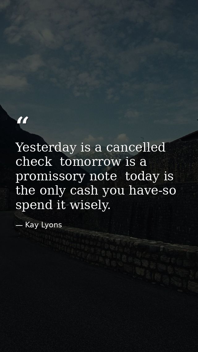 Yesterday is a cancelled check  tomorrow is a promissory note  today is the only cash you have-so spend it wisely. — Kay Lyons