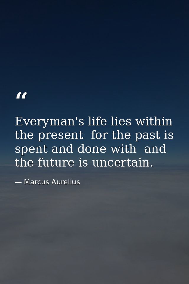 Everyman's life lies within the present  for the past is spent and done with  and the future is uncertain. — Marcus Aurelius