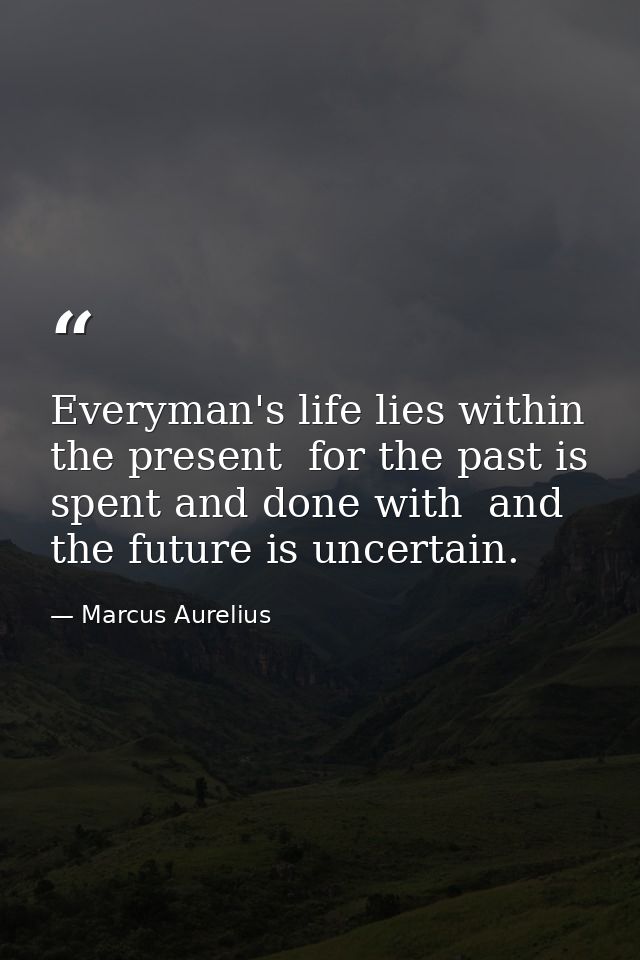 Everyman's life lies within the present  for the past is spent and done with  and the future is uncertain. — Marcus Aurelius