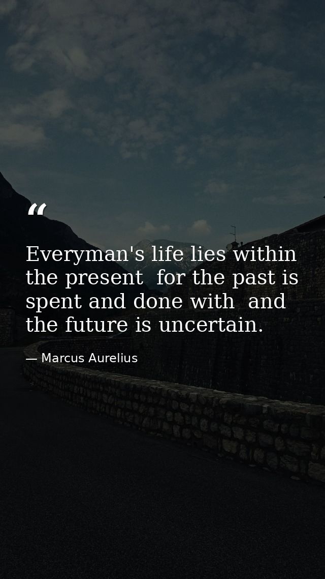 Everyman's life lies within the present  for the past is spent and done with  and the future is uncertain. — Marcus Aurelius