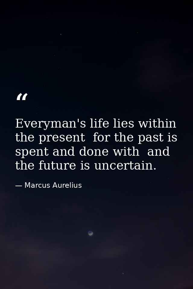 Everyman's life lies within the present  for the past is spent and done with  and the future is uncertain. — Marcus Aurelius