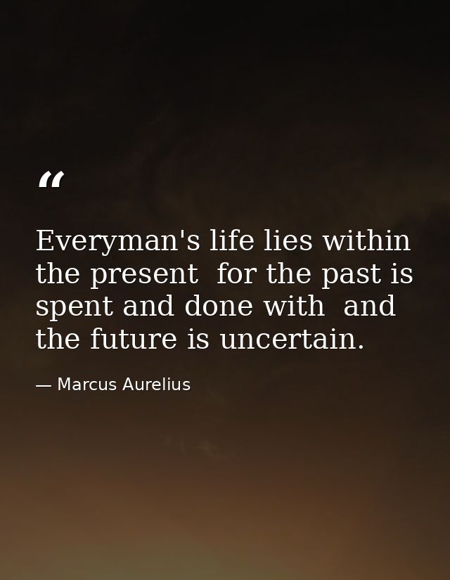 Everyman's life lies within the present  for the past is spent and done with  and the future is uncertain. — Marcus Aurelius