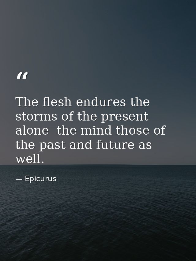 The flesh endures the storms of the present alone  the mind those of the past and future as well. — Epicurus