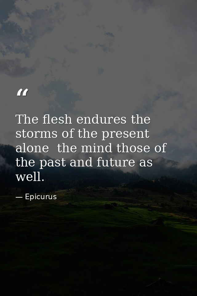 The flesh endures the storms of the present alone  the mind those of the past and future as well. — Epicurus