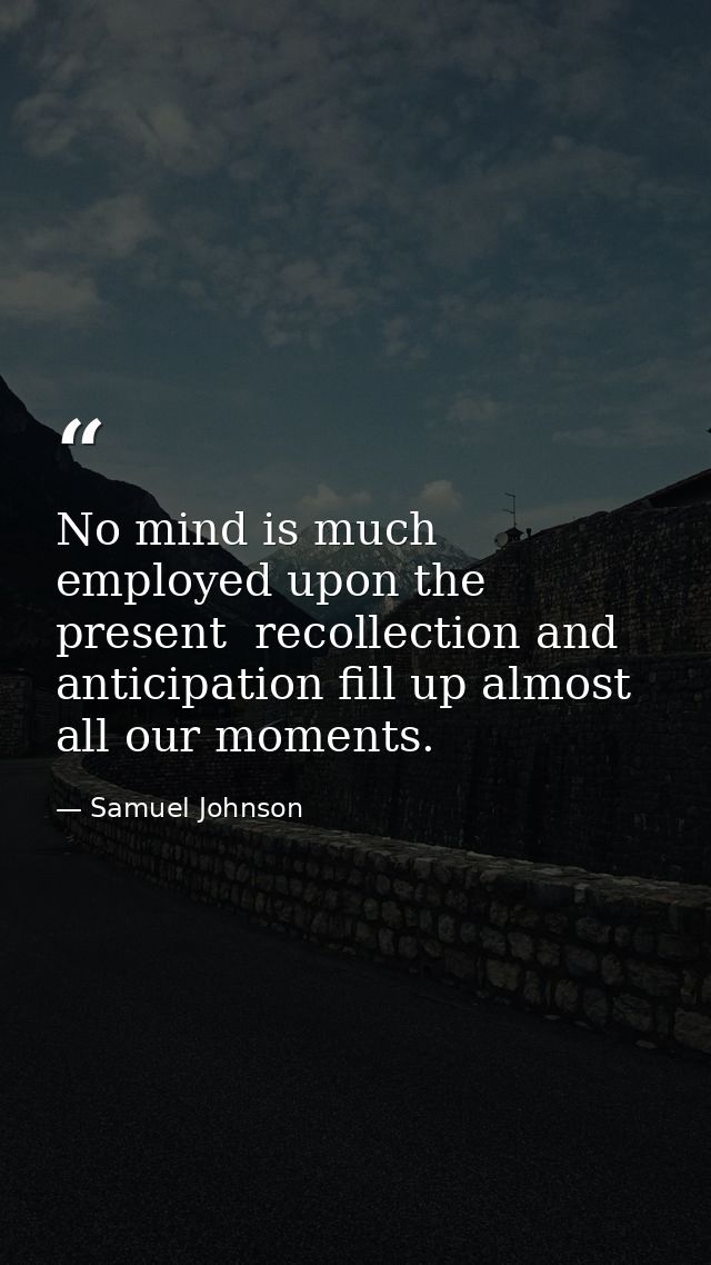 No mind is much employed upon the present  recollection and anticipation fill up almost all our moments. — Samuel Johnson