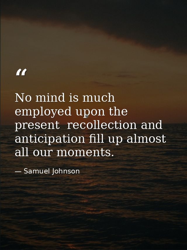 No mind is much employed upon the present  recollection and anticipation fill up almost all our moments. — Samuel Johnson