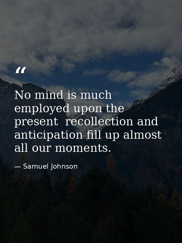 No mind is much employed upon the present  recollection and anticipation fill up almost all our moments. — Samuel Johnson