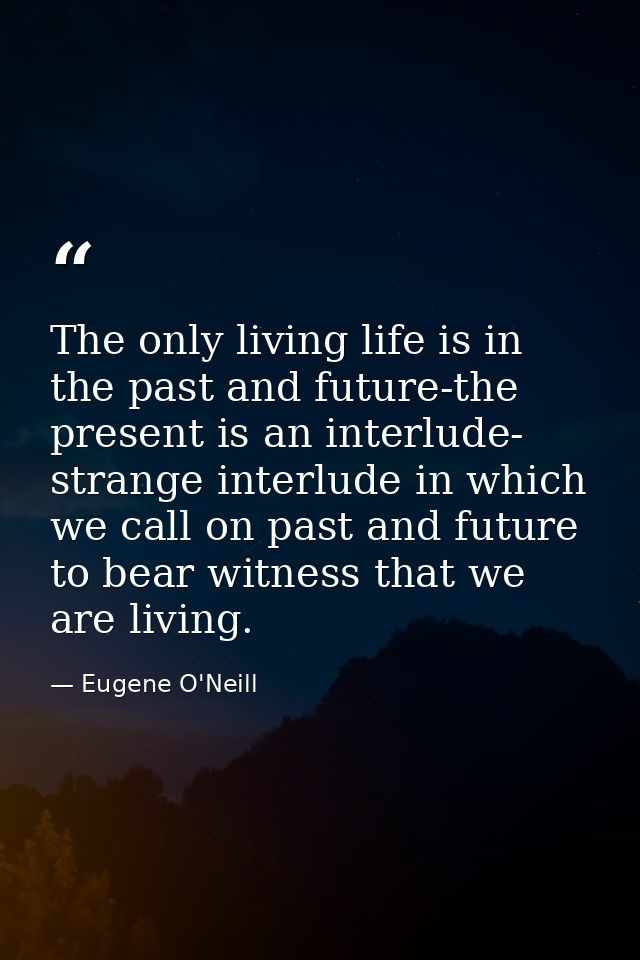 The only living life is in the past and future-the present is an interlude- strange interlude in which we call on past a — Eugene O'Neill