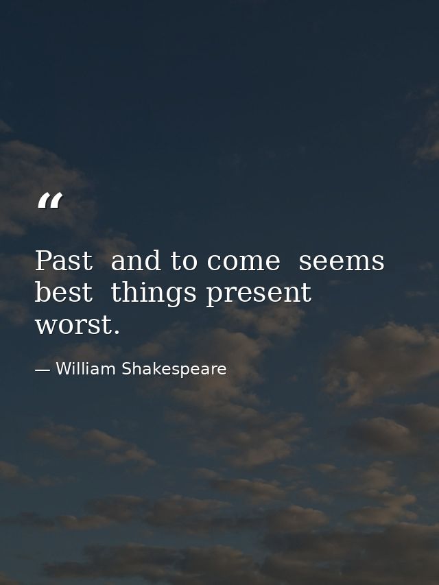 Past  and to come  seems best  things present  worst. — William Shakespeare