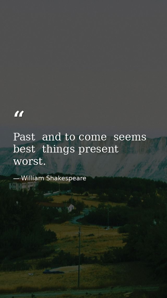 Past  and to come  seems best  things present  worst. — William Shakespeare