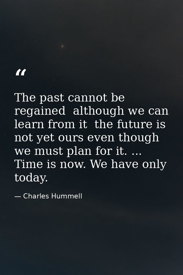 The past cannot be regained  although we can learn from it  the future is not yet ours even though we must plan for it.  — Charles Hummell