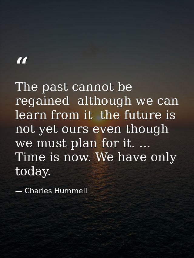 The past cannot be regained  although we can learn from it  the future is not yet ours even though we must plan for it.  — Charles Hummell