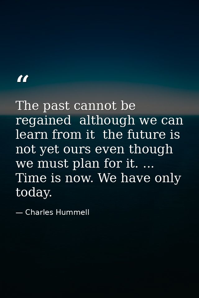 The past cannot be regained  although we can learn from it  the future is not yet ours even though we must plan for it.  — Charles Hummell