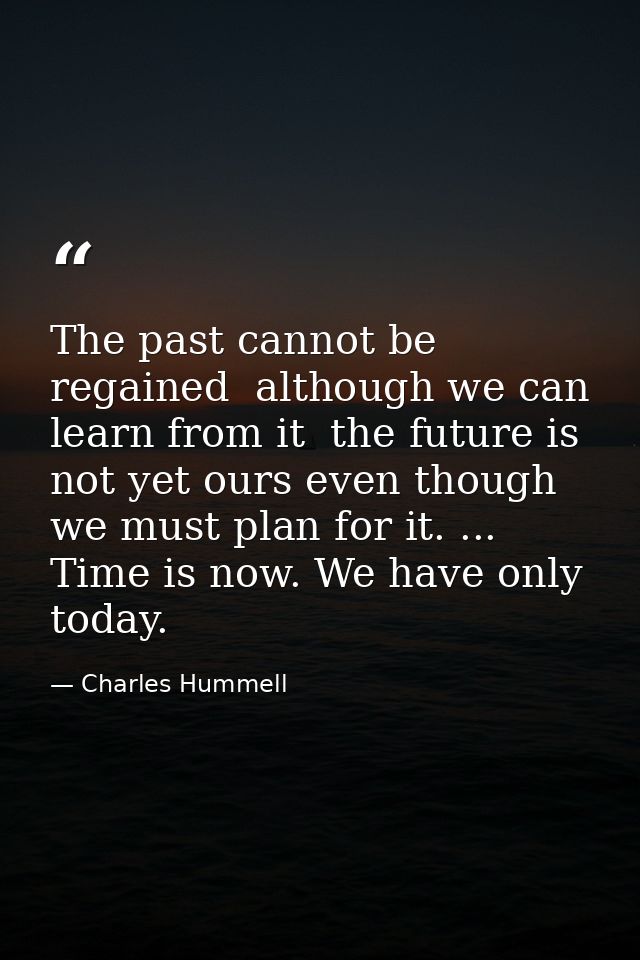 The past cannot be regained  although we can learn from it  the future is not yet ours even though we must plan for it.  — Charles Hummell