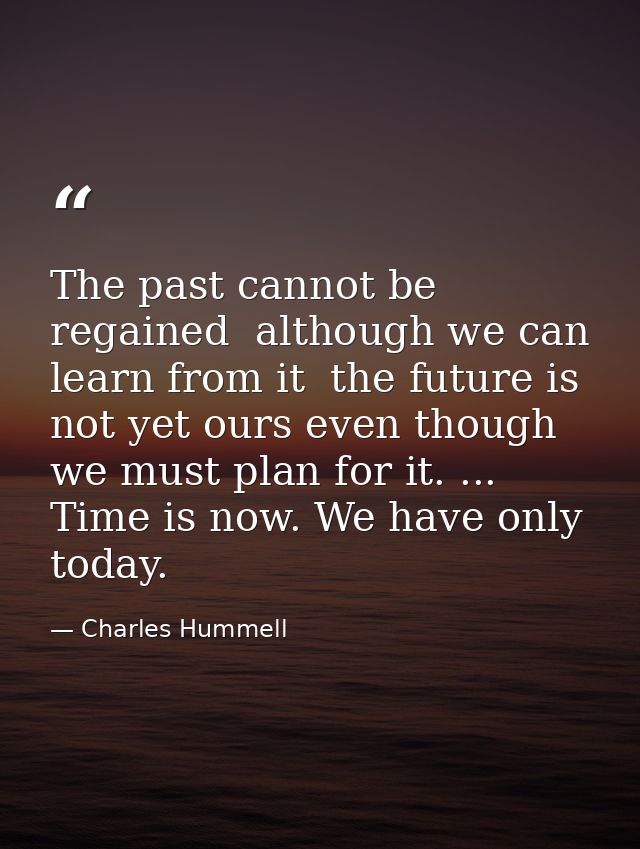 The past cannot be regained  although we can learn from it  the future is not yet ours even though we must plan for it.  — Charles Hummell