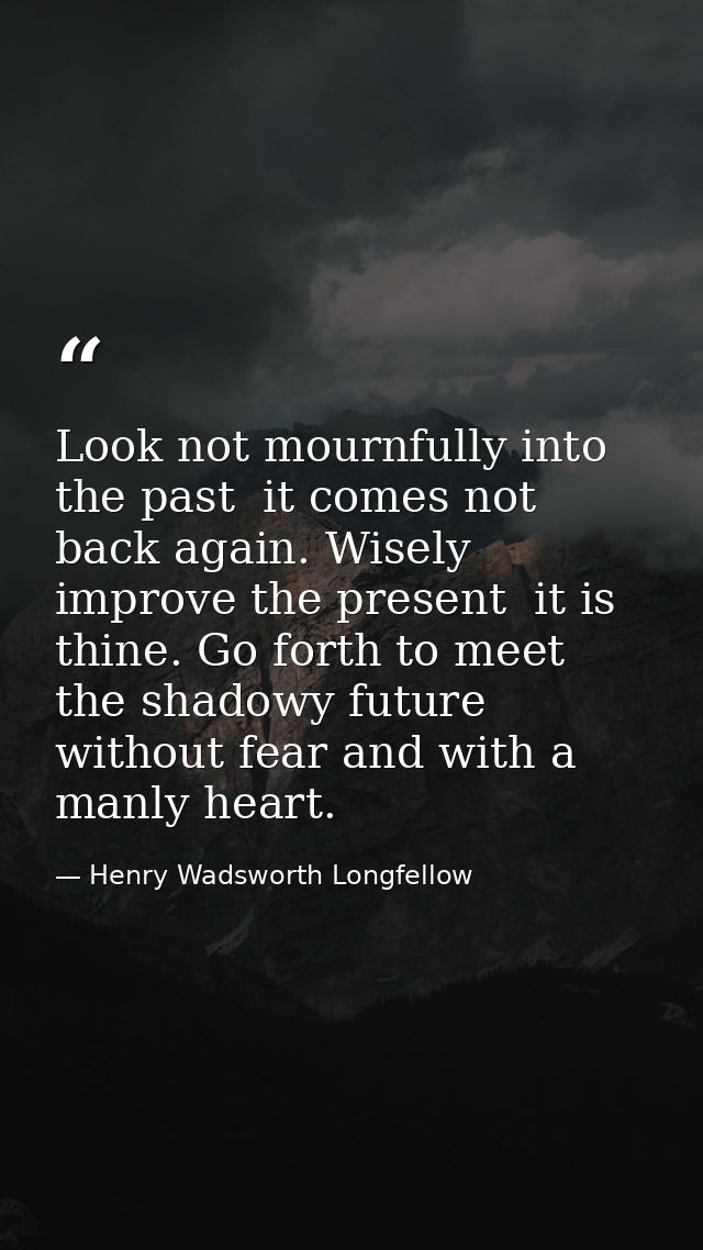 Look not mournfully into the past  it comes not back again. Wisely improve the present  it is thine. Go forth to meet th — Henry Wadsworth Longfellow
