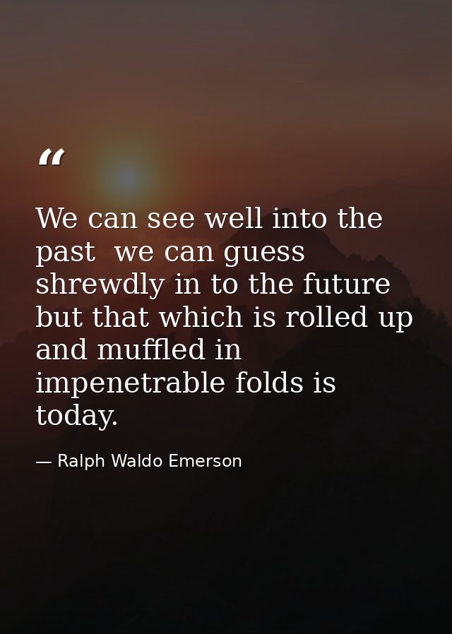 We can see well into the past  we can guess shrewdly in to the future  but that which is rolled up and muffled in impene — Ralph Waldo Emerson