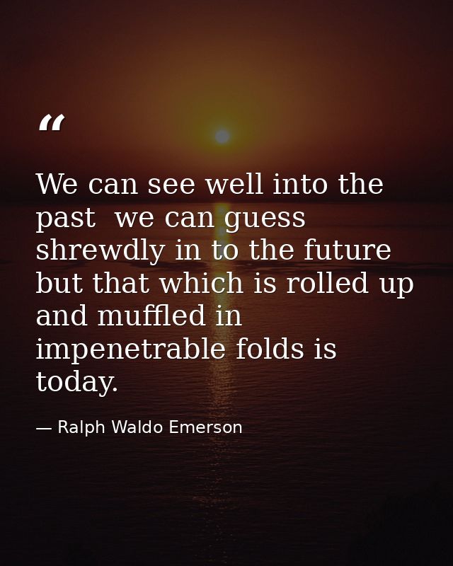 We can see well into the past  we can guess shrewdly in to the future  but that which is rolled up and muffled in impene — Ralph Waldo Emerson