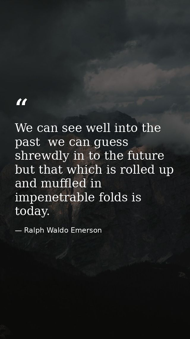 We can see well into the past  we can guess shrewdly in to the future  but that which is rolled up and muffled in impene — Ralph Waldo Emerson