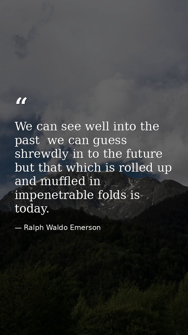 We can see well into the past  we can guess shrewdly in to the future  but that which is rolled up and muffled in impene — Ralph Waldo Emerson
