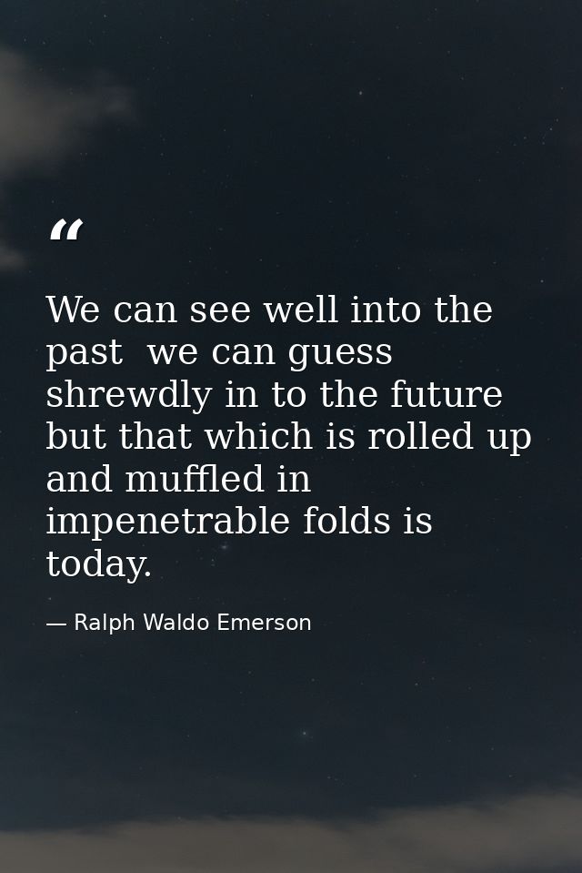 We can see well into the past  we can guess shrewdly in to the future  but that which is rolled up and muffled in impene — Ralph Waldo Emerson