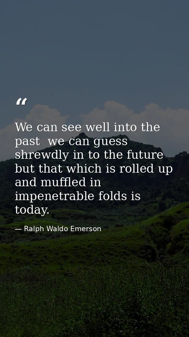 We can see well into the past  we can guess shrewdly in to the future  but that which is rolled up and muffled in impene — Ralph Waldo Emerson