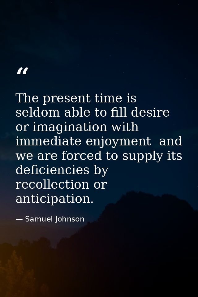 The present time is seldom able to fill desire or imagination with immediate enjoyment  and we are forced to supply its  — Samuel Johnson