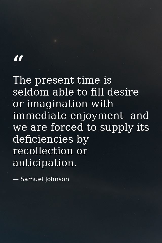 The present time is seldom able to fill desire or imagination with immediate enjoyment  and we are forced to supply its  — Samuel Johnson