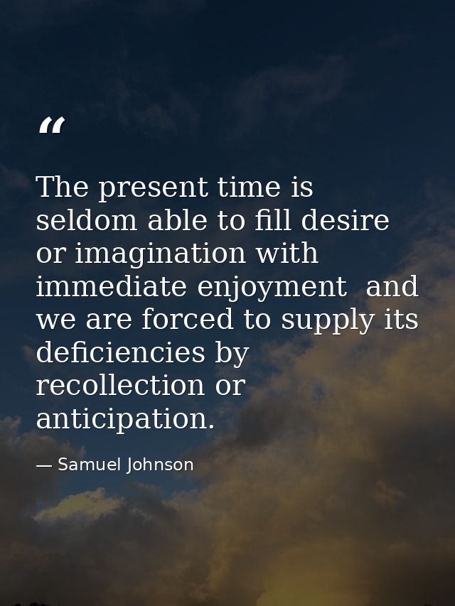 The present time is seldom able to fill desire or imagination with immediate enjoyment  and we are forced to supply its  — Samuel Johnson