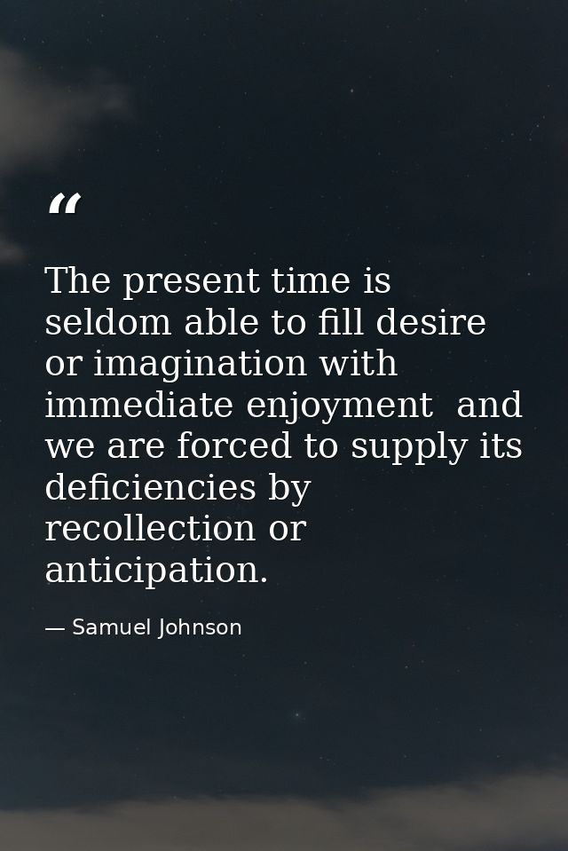The present time is seldom able to fill desire or imagination with immediate enjoyment  and we are forced to supply its  — Samuel Johnson