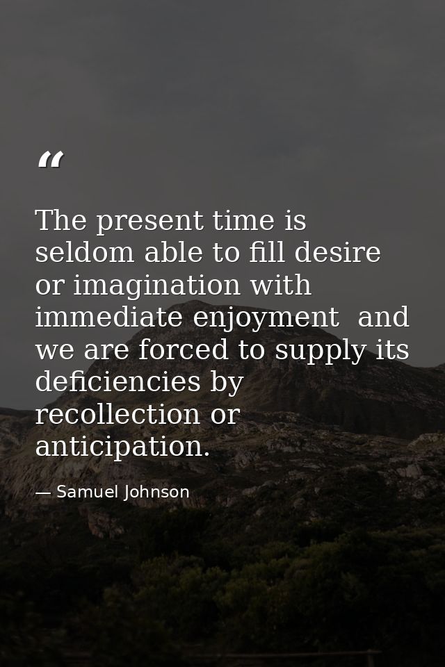 The present time is seldom able to fill desire or imagination with immediate enjoyment  and we are forced to supply its  — Samuel Johnson