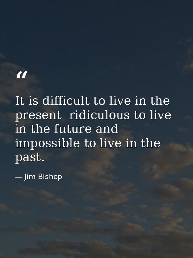 It is difficult to live in the present  ridiculous to live in the future and impossible to live in the past. — Jim Bishop