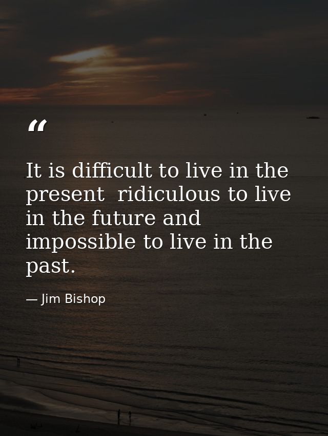 It is difficult to live in the present  ridiculous to live in the future and impossible to live in the past. — Jim Bishop