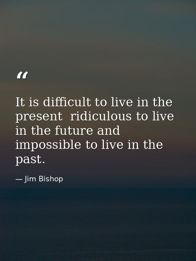 It is difficult to live in the present  ridiculous to live in the future and impossible to live in the past. — Jim Bishop